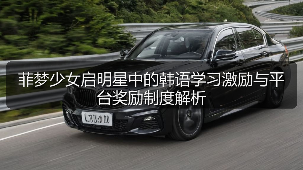 菲梦少女启明星中的韩语学习激励与平台奖励制度解析