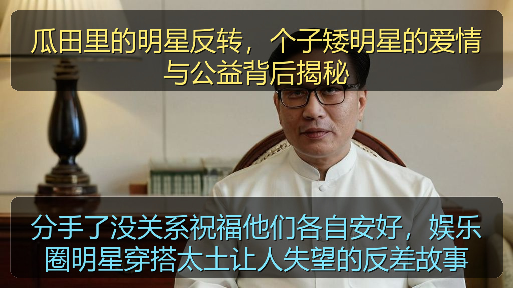 瓜田里的明星反转,个子矮明星的爱情与公益背后揭秘
