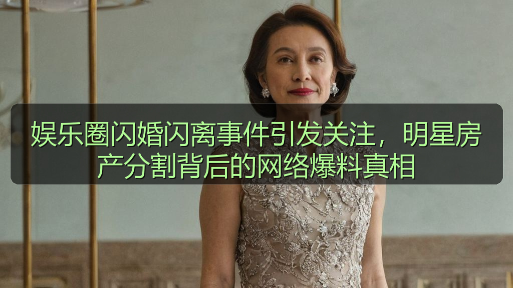 娱乐圈闪婚闪离事件引发关注，明星房产分割背后的网络爆料真相