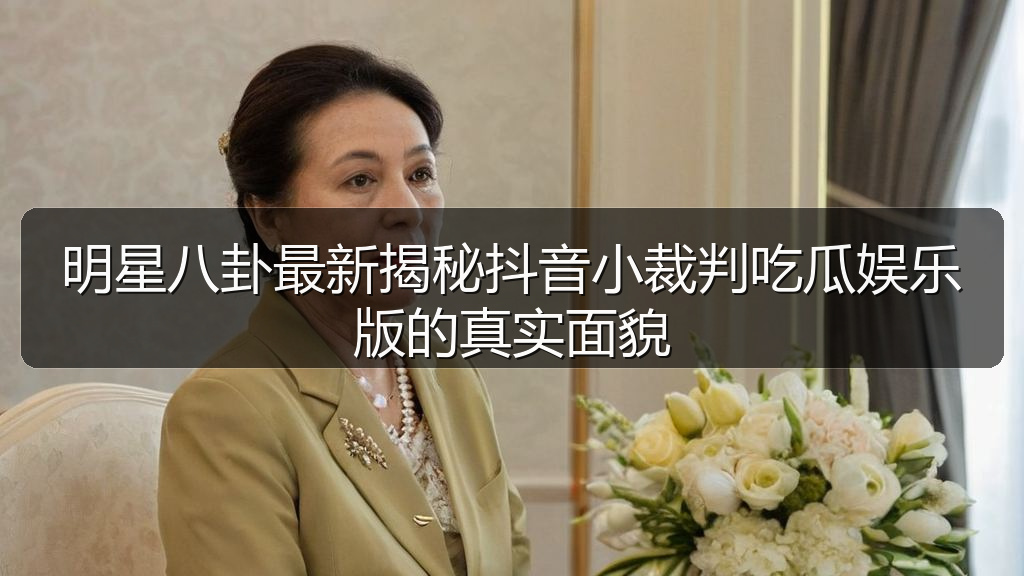 明星八卦最新揭秘抖音小裁判吃瓜娱乐版的真实面貌