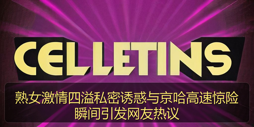 熟女激情四溢私密诱惑与京哈高速惊险瞬间引发网友热议