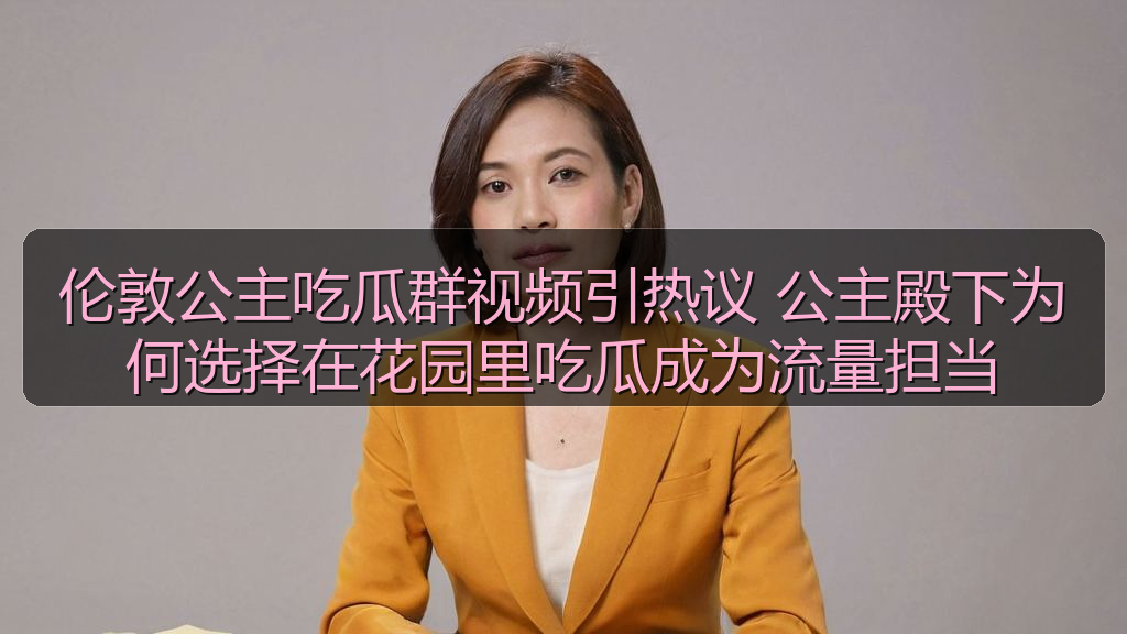 暗料在线观看免费版高清 - 伦敦公主吃瓜群视频引热议 公主殿下为何选择在花园里吃瓜成为流量担当