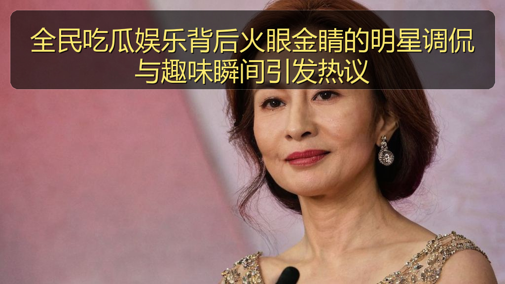 全民吃瓜娱乐背后火眼金睛的明星调侃与趣味瞬间引发热议