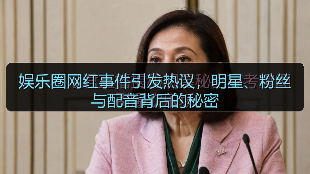 娱乐圈网红事件引发热议,明星、粉丝与配音背后的秘密