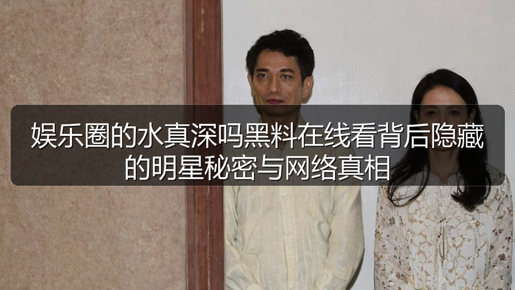娱乐圈的水真深吗黑料在线看背后隐藏的明星秘密与网络真相
