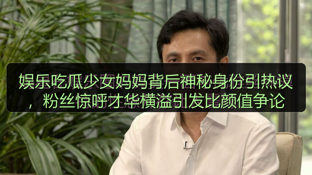 娱乐吃瓜少女妈妈背后神秘身份引热议，粉丝惊呼才华横溢引发比颜值争论