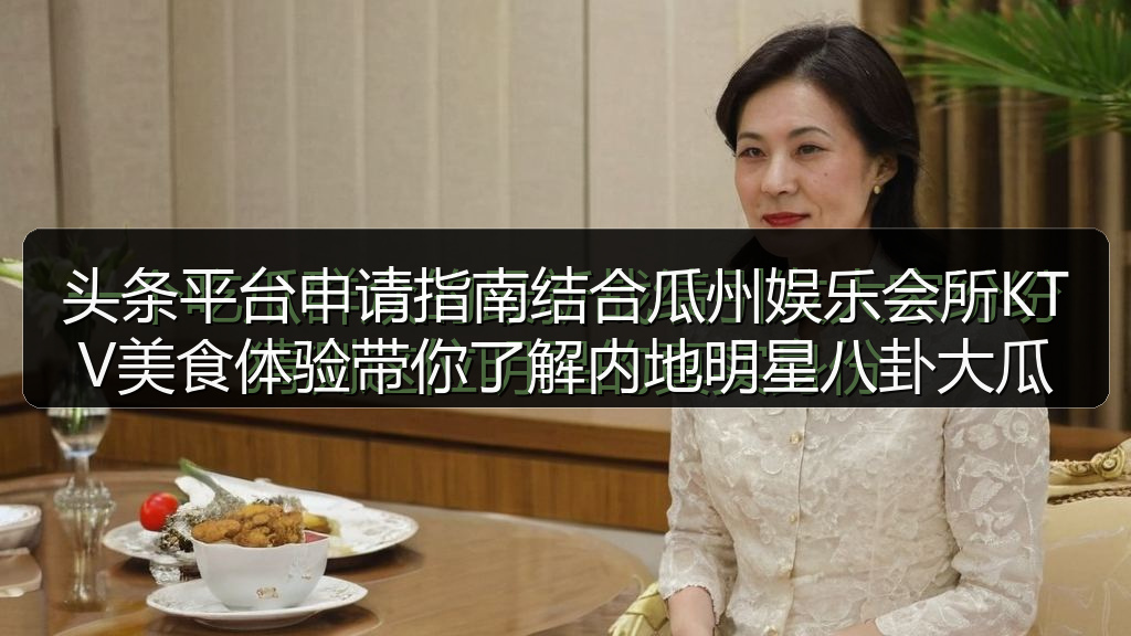 头条平台申请指南结合瓜州娱乐会所KTV美食体验带你了解内地明星八卦大瓜