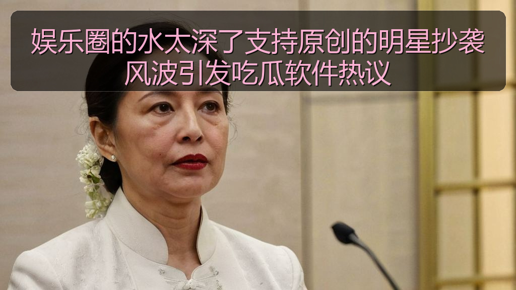 娱乐圈的水太深了支持原创的明星抄袭风波引发吃瓜软件热议