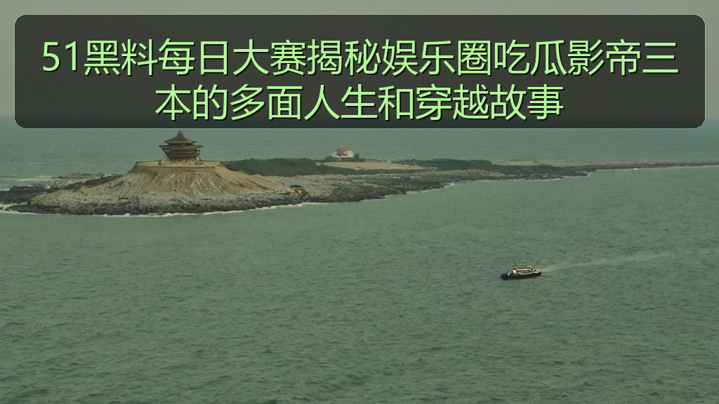 51黑料每日大赛揭秘娱乐圈吃瓜影帝三本的多面人生和穿越故事