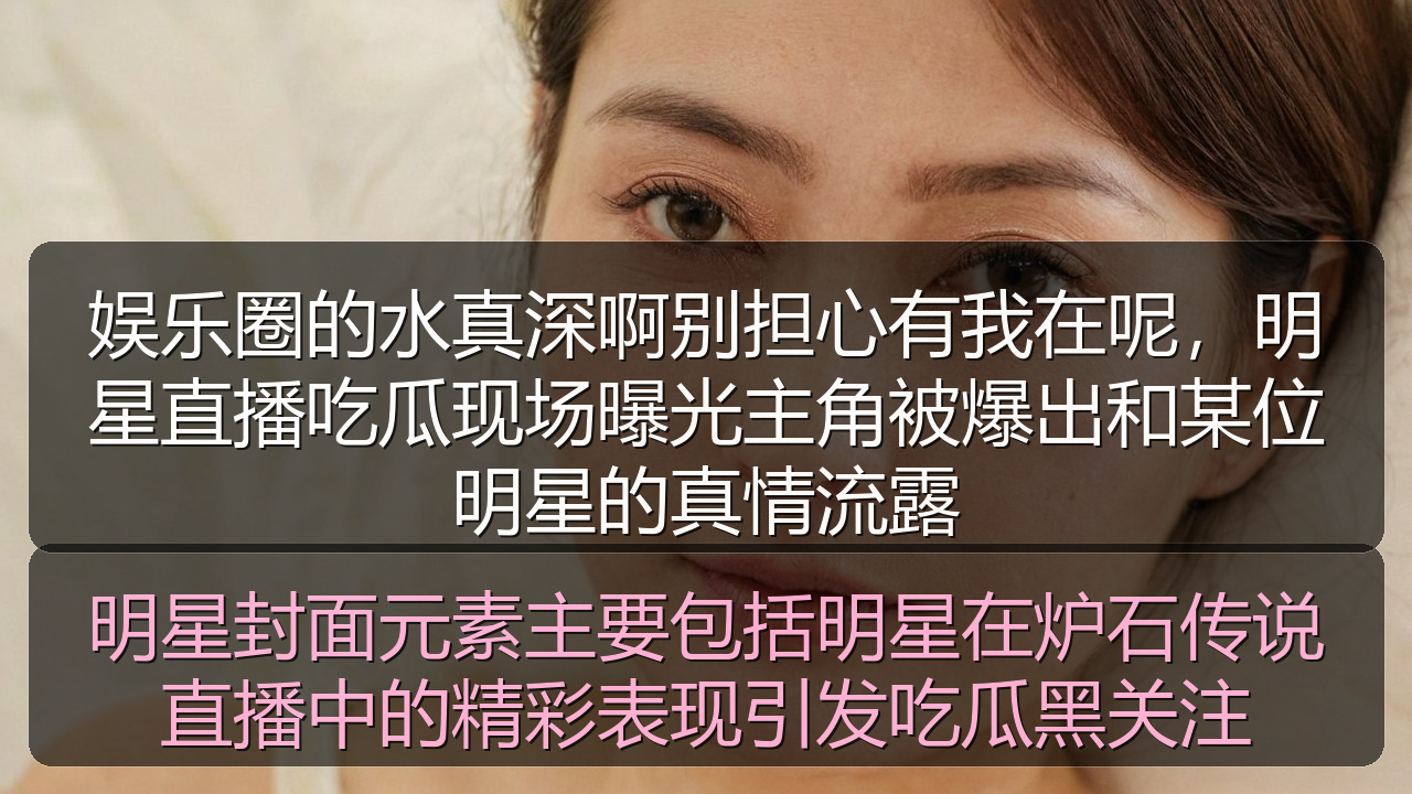 娱乐圈的水真深啊别担心有我在呢，明星直播吃瓜现场曝光主角被爆出和某位明星的真情流露