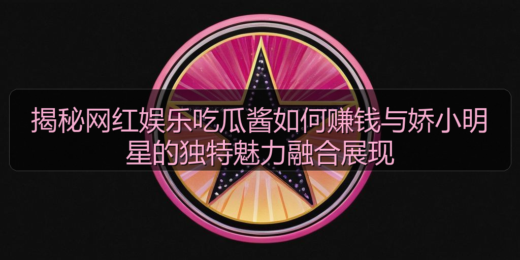 揭秘网红娱乐吃瓜酱如何赚钱与娇小明星的独特魅力融合展现